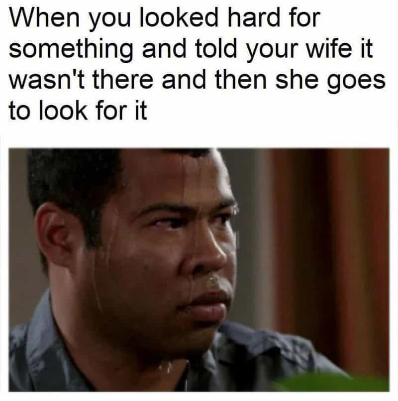 When you looked hard for something and told your wife it wasn't there and then she goes to look for.