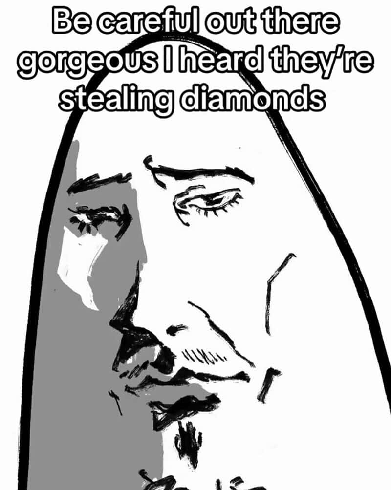 Be careful out there gorgeous I heard they're stealing diamonds.