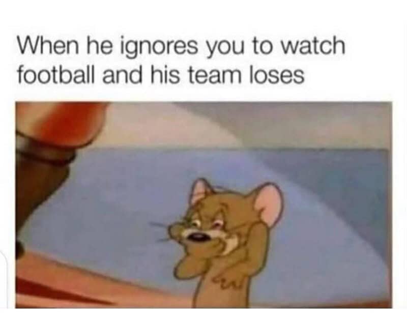 When he ignores you to watch football and his team loses.