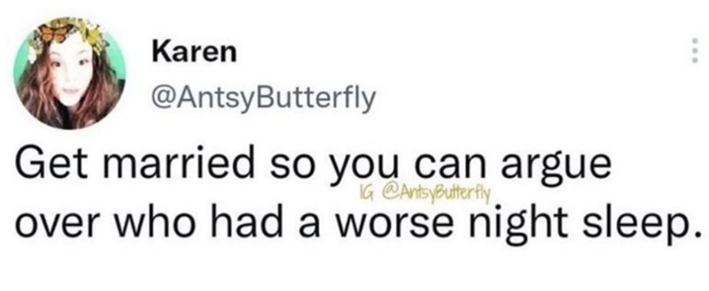 Get married so you can argue over who had a worse night sleep.