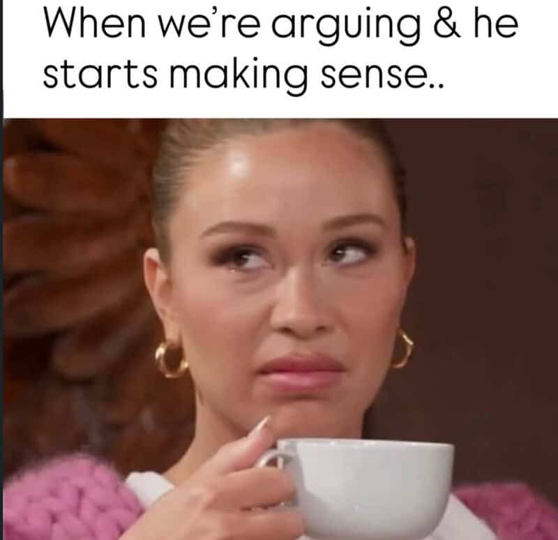 When we're arguing & he starts making sense..
