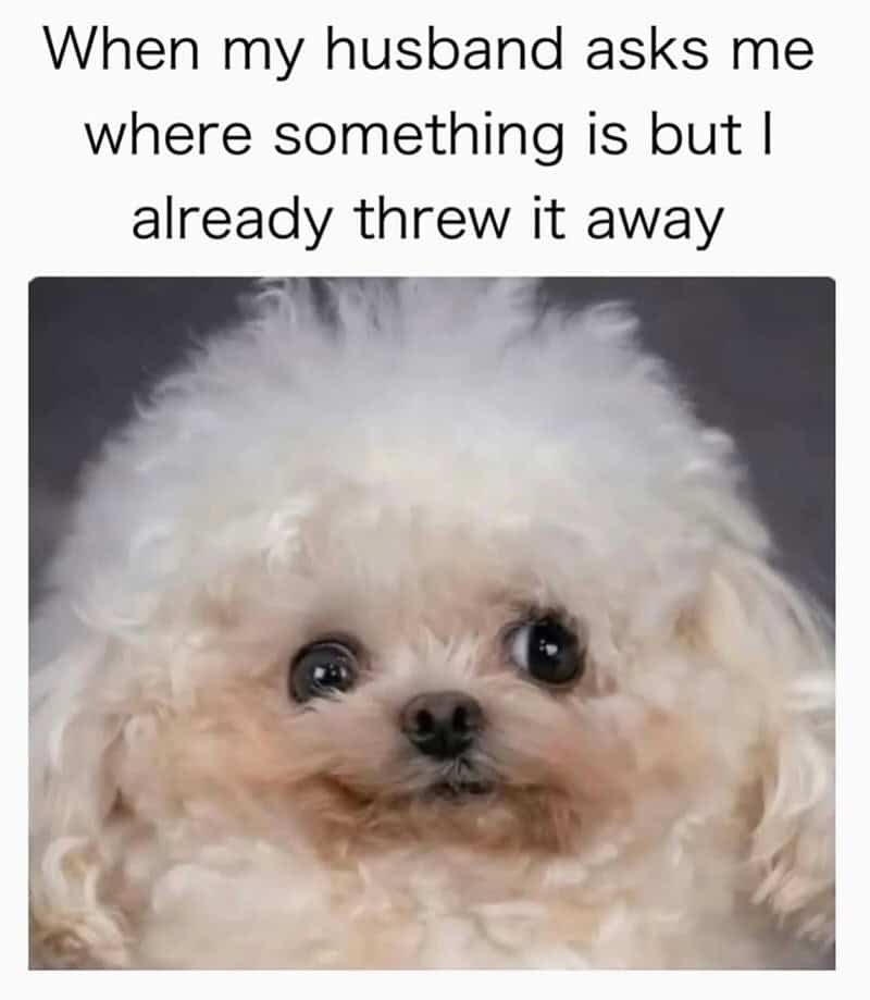When my husband asks me where something is but I already threw it away.