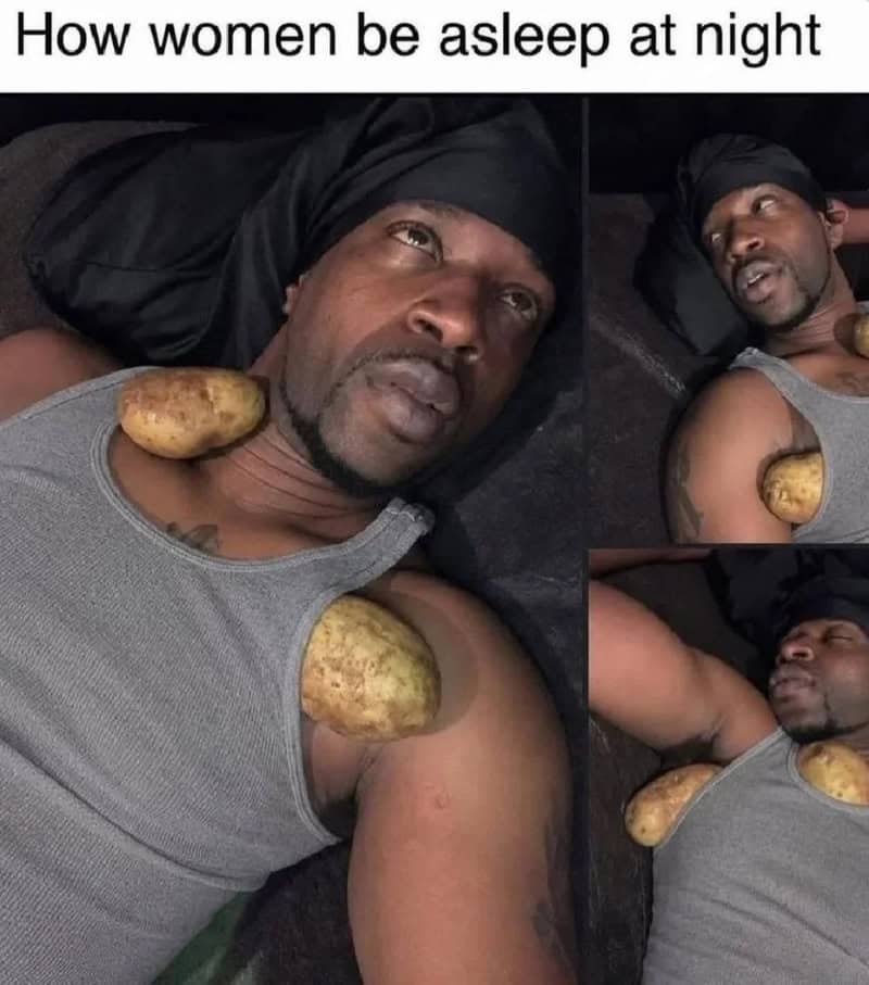 How women be asleep at night with potatoes on their shoulders and chest.