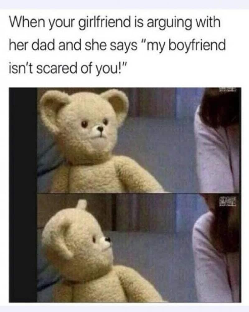 When your girlfriend is arguing with her dad and she says 'my boyfriend isn't scared of you!'.