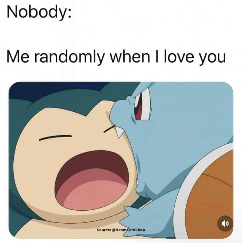 Me randomly when I love you with Pikachu and Squirtle from Pokémon.