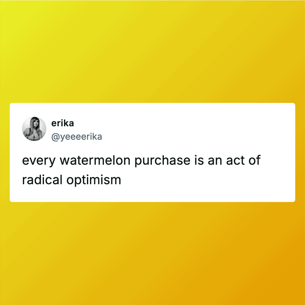 Twitter post by erika: every watermelon purchase is an act of radical optimism.