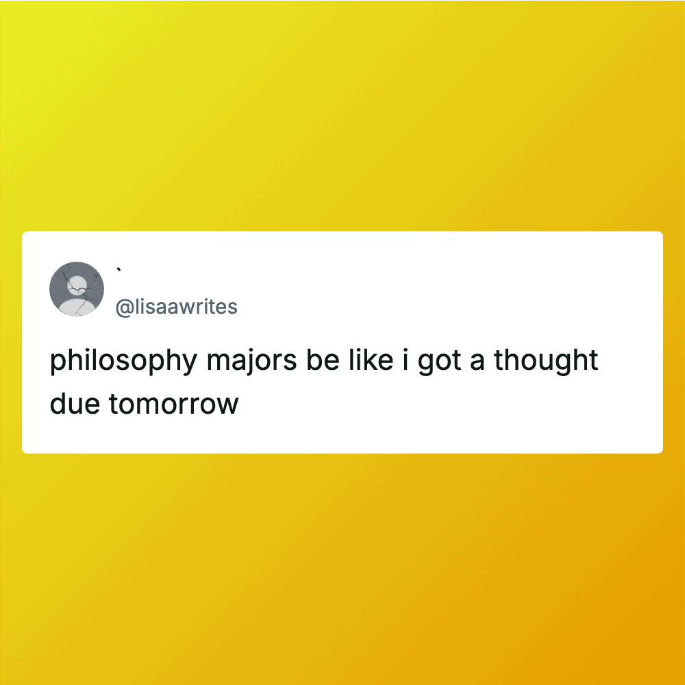 Philosophy majors be like I got a thought due tomorrow.