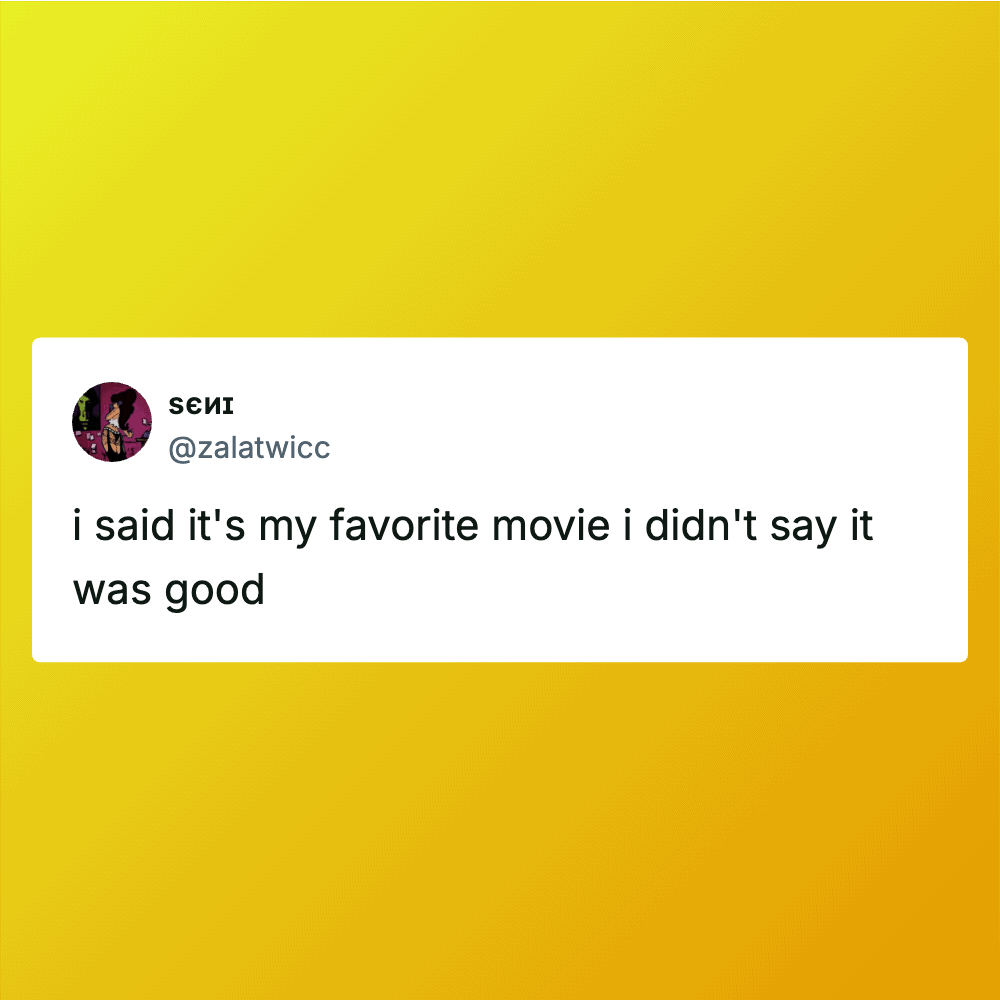 I said it's my favorite movie I didn't say it was good.