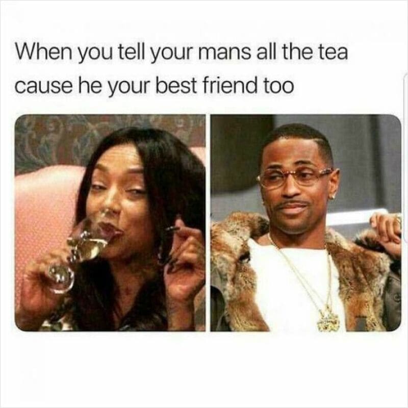 When you tell your mans all the tea cause he your best friend too.