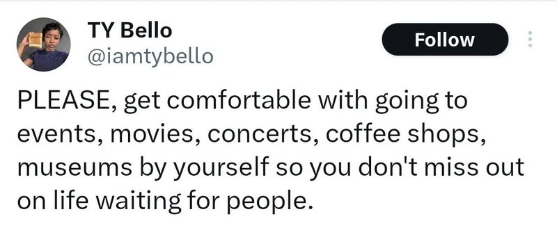 Please get comfortable with events, movies, concerts, coffee shops, museums alone.