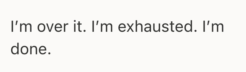 I'm over it. I'm exhausted. I'm done.