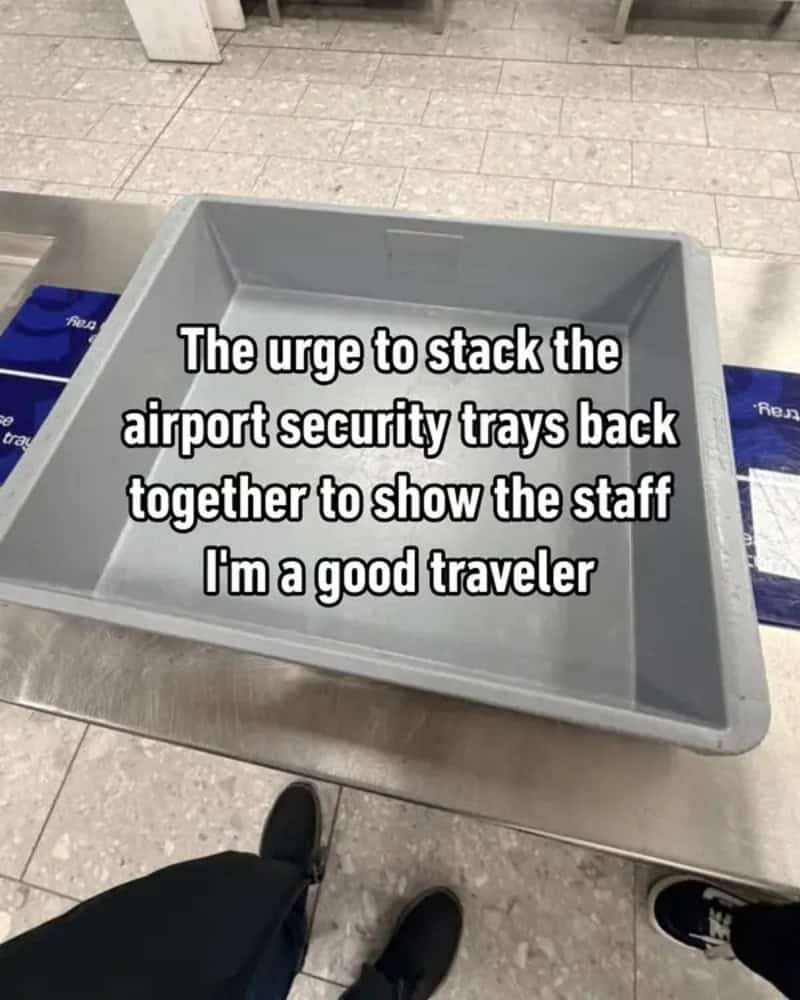 The urge to stack the airport security trays back together to show the staff I'm a good traveler.