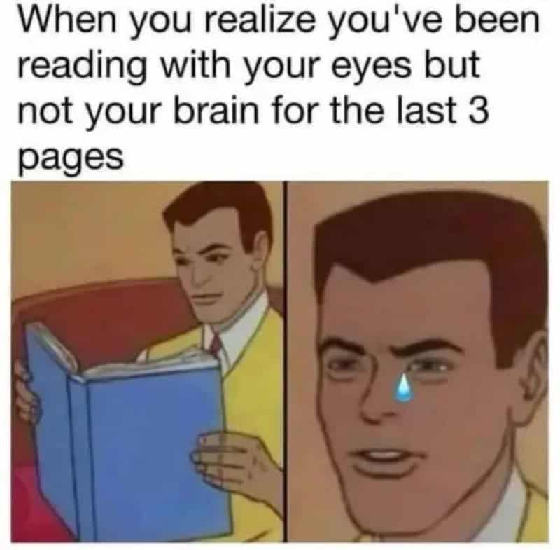 When you realize you've been reading with your eyes but not your brain for the last 3 pages.