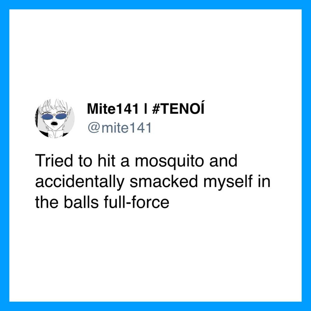 Tried to hit a mosquito and accidentally smacked myself in the balls full-force.
