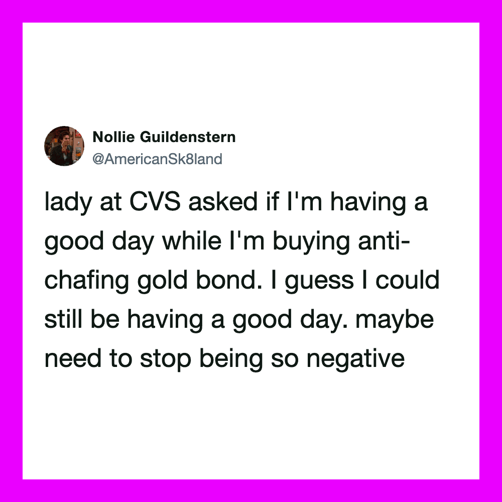 Lady at CVS asked if I'm having a good day while buying anti-chafing gold bond.