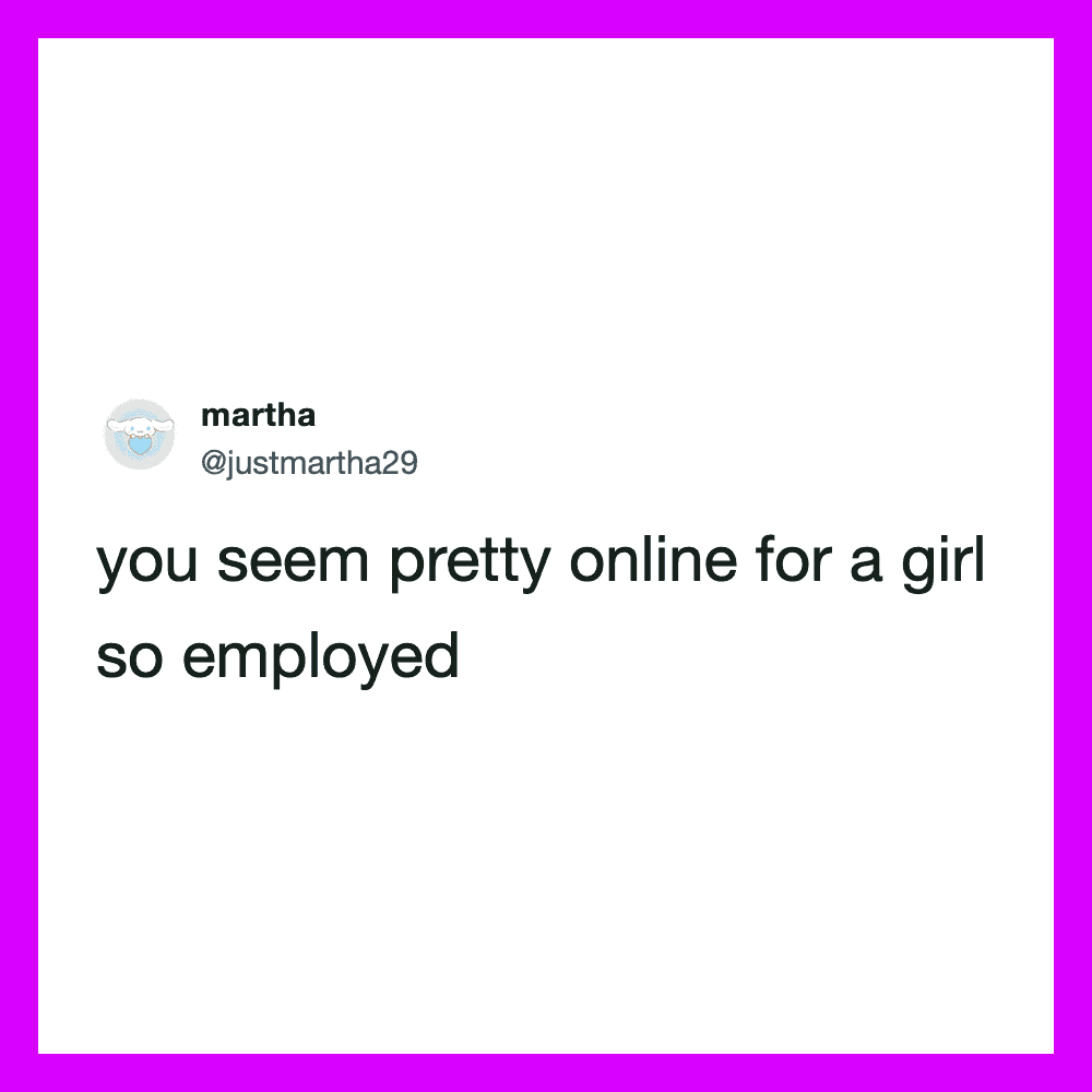 Twitter post by martha: you seem pretty online for a girl so employed.