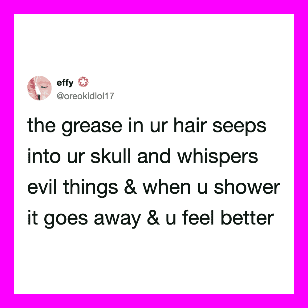 The grease in your hair seeps into your skull and whispers evil things.