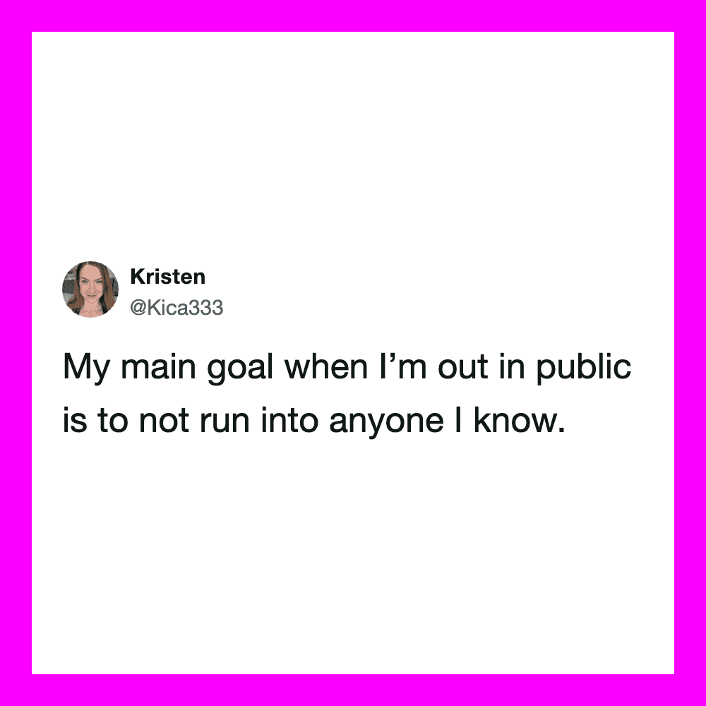 My main goal when I’m out in public is to not run into anyone I know.