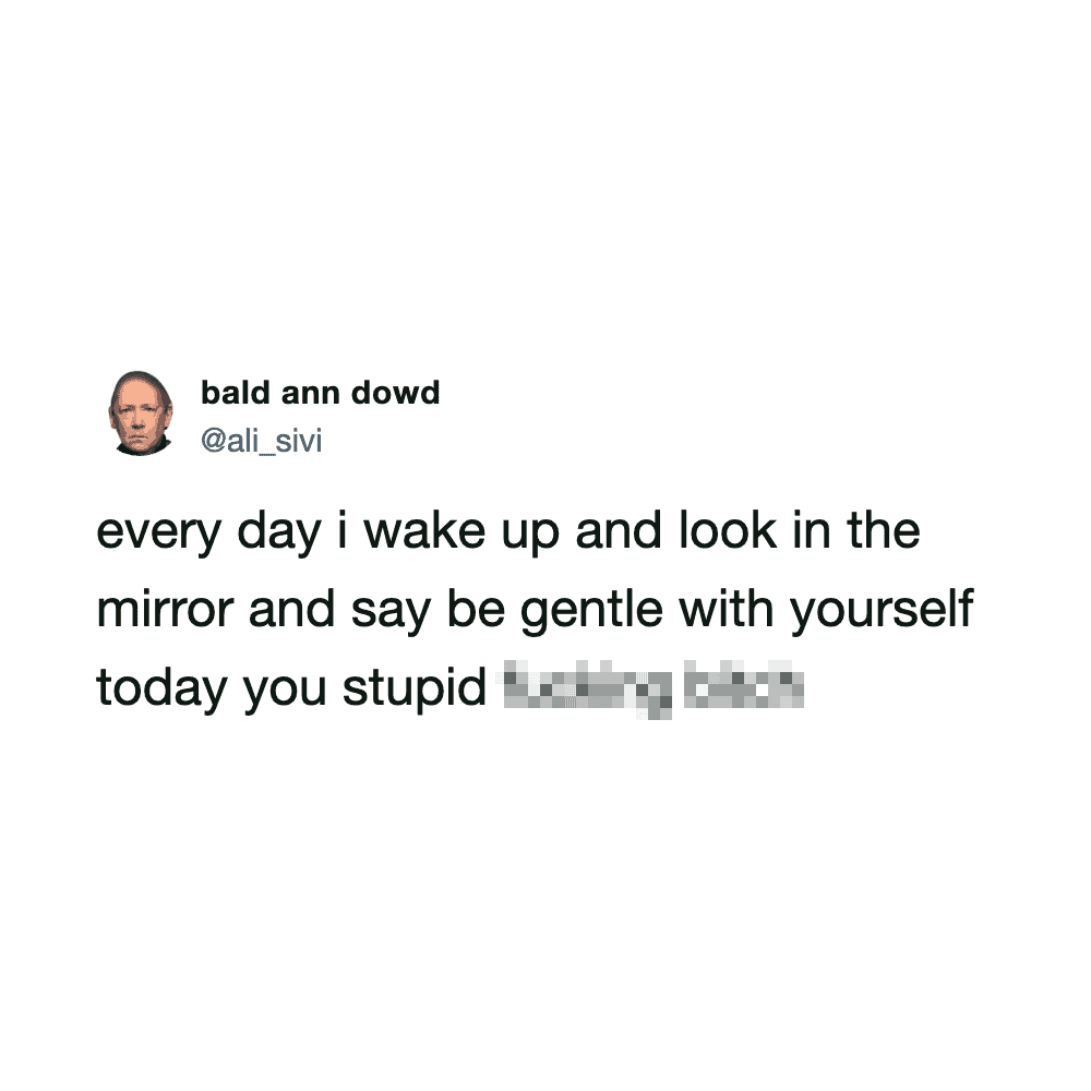 Every day I wake up and look in the mirror and say be gentle with yourself today you stupid [blurred.