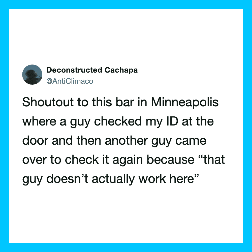 Shoutout to this bar in Minneapolis where a guy checked my ID at the door and then another guy came.