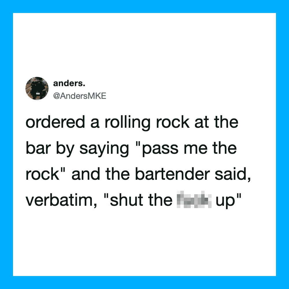 Ordered a rolling rock at the bar, bartender said, 'shut the f*** up'.