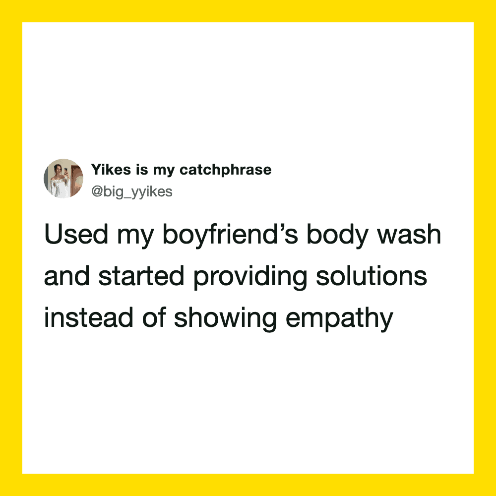 Used my boyfriend's body wash and started providing solutions instead of showing empathy.