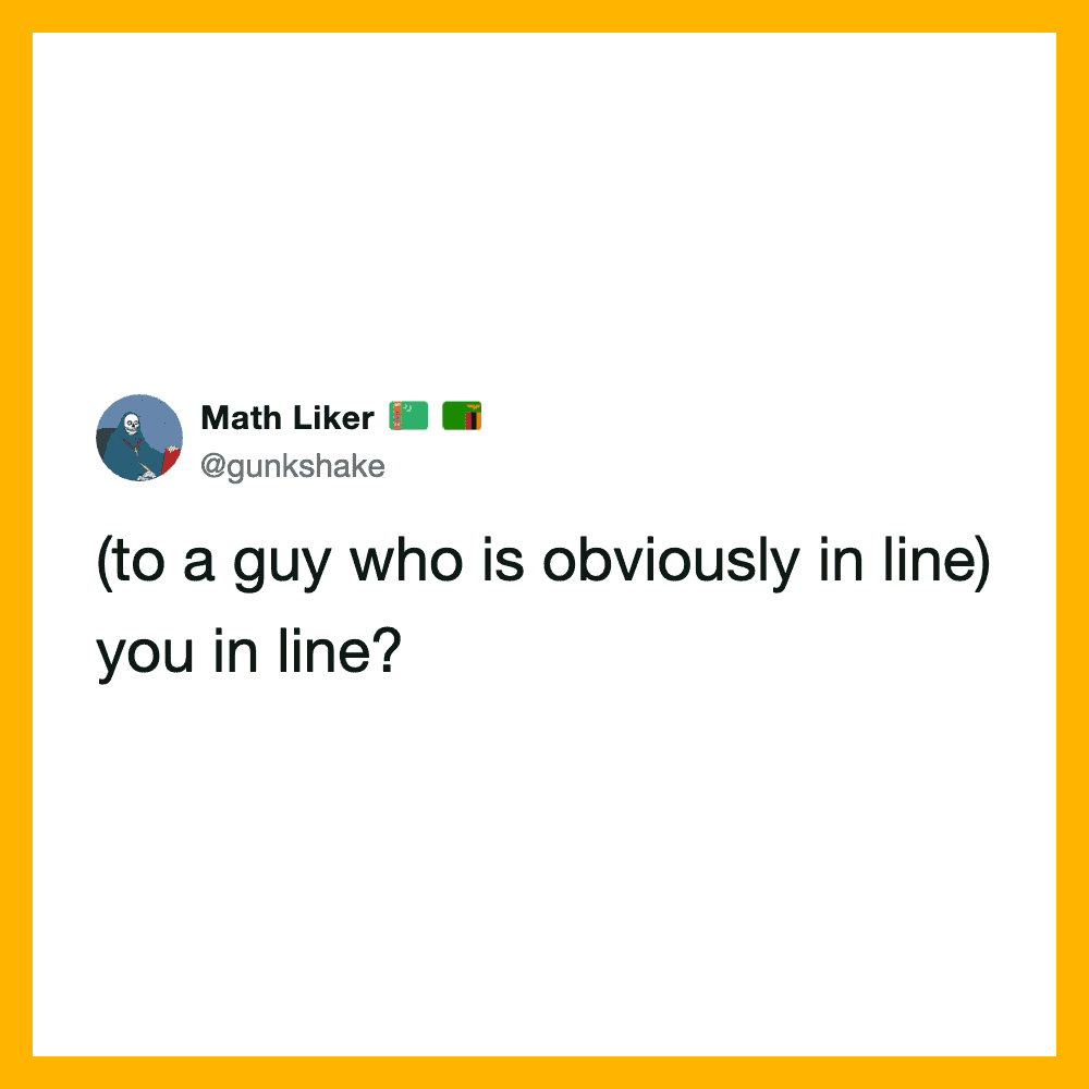  (to a guy who is obviously in line) you in line?.