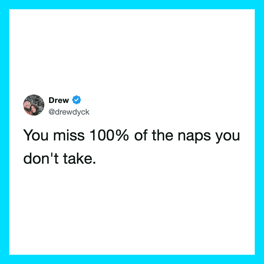 You miss 100% of the naps you don't take.