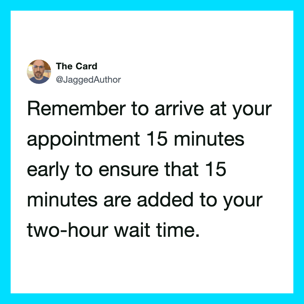 Reminder to arrive early for your appointment to add 15 minutes to your wait time.