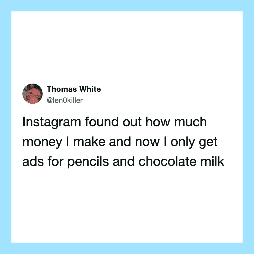 Instagram found out how much money I make and now I only get ads for pencils and chocolate milk.