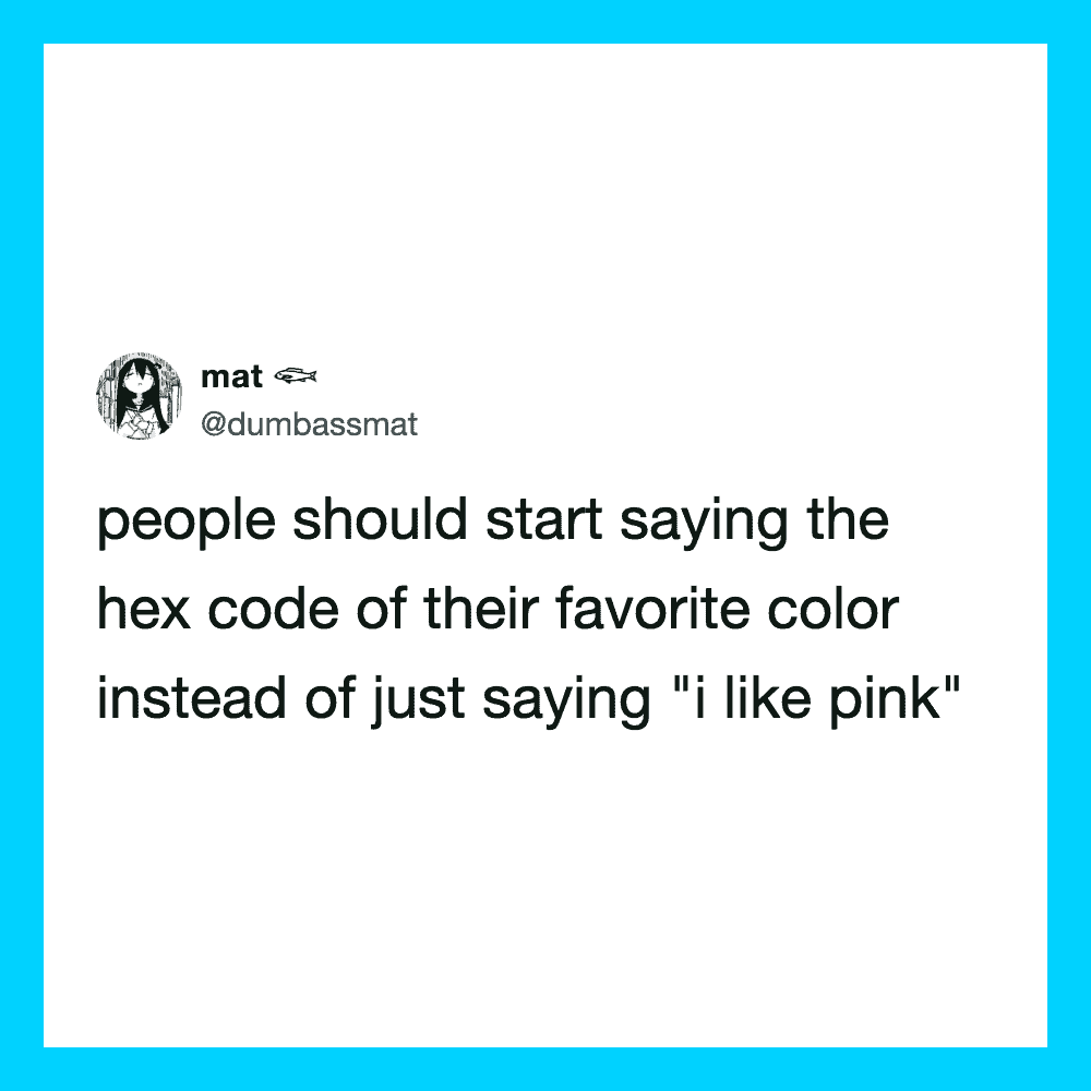 People should start saying the hex code of their favorite color instead of just saying 'I like pink'.
