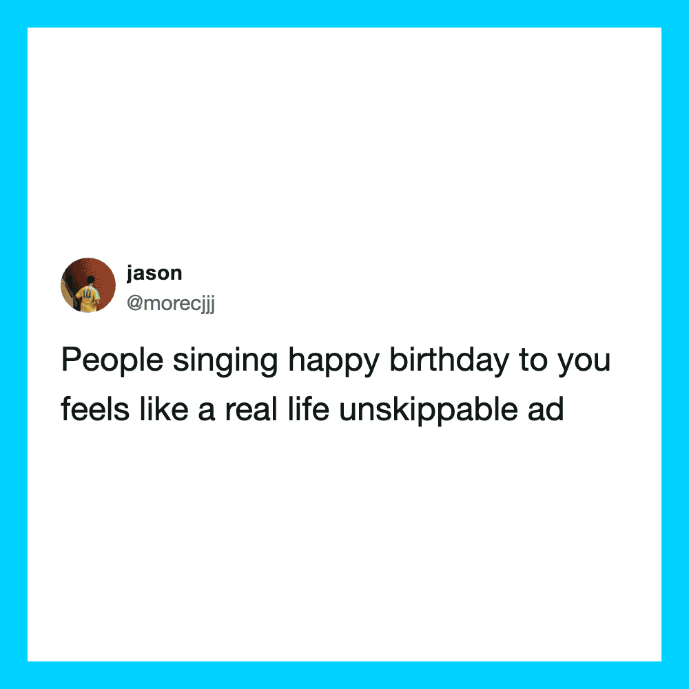 People singing happy birthday to you feels like a real life unskippable ad.