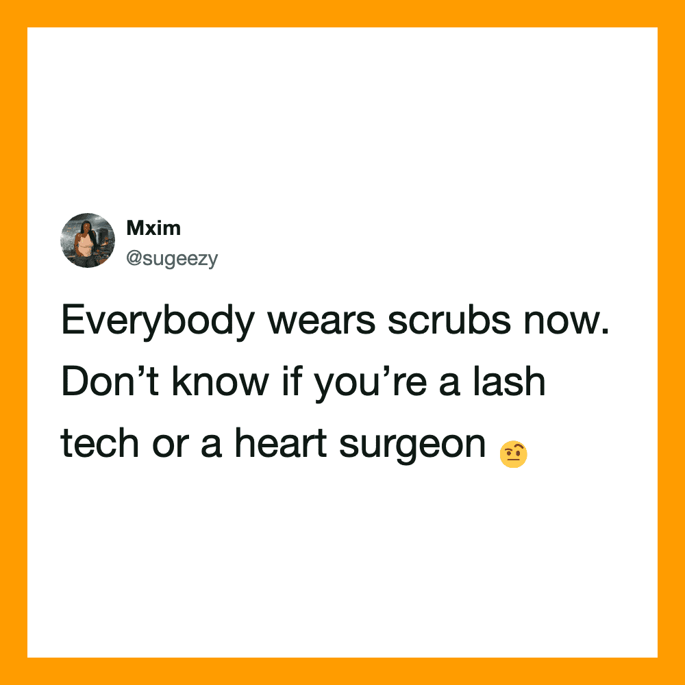 Everybody wears scrubs now. Don’t know if you’re a lash tech or a heart surgeon.