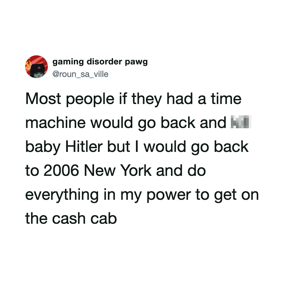 Most people if they had a time machine would go back and baby Hitler but I would go back to 2006 New.