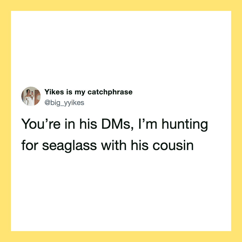 You're in his DMs, I'm hunting for seaglass with his cousin.