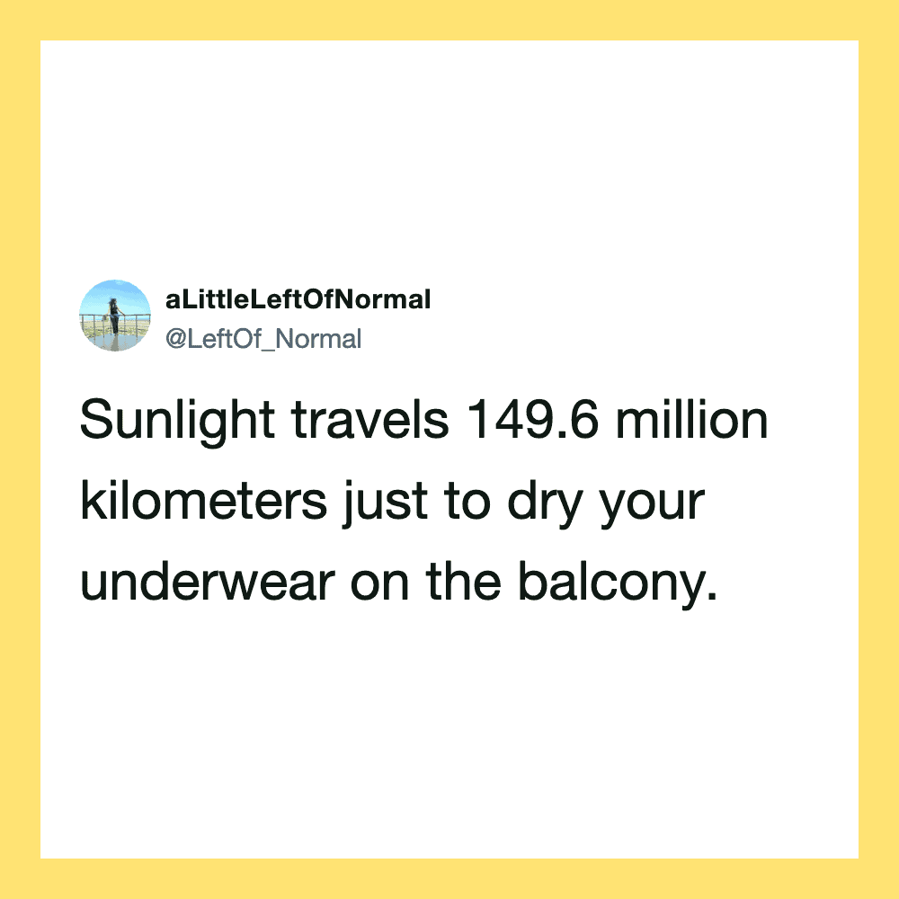 Sunlight travels 149.6 million kilometers to dry your underwear on the balcony.