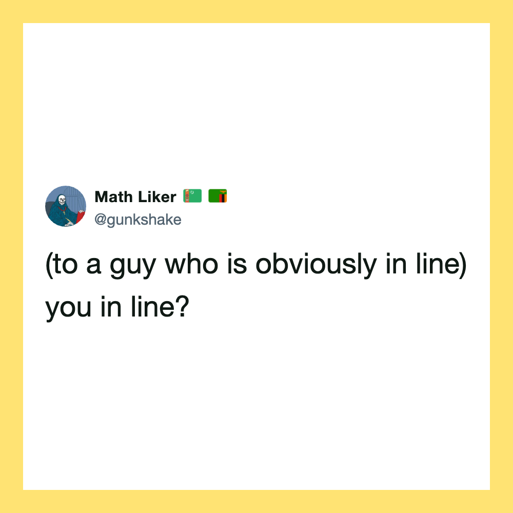 Math Liker's tweet: (to a guy who is obviously in line) you in line?.