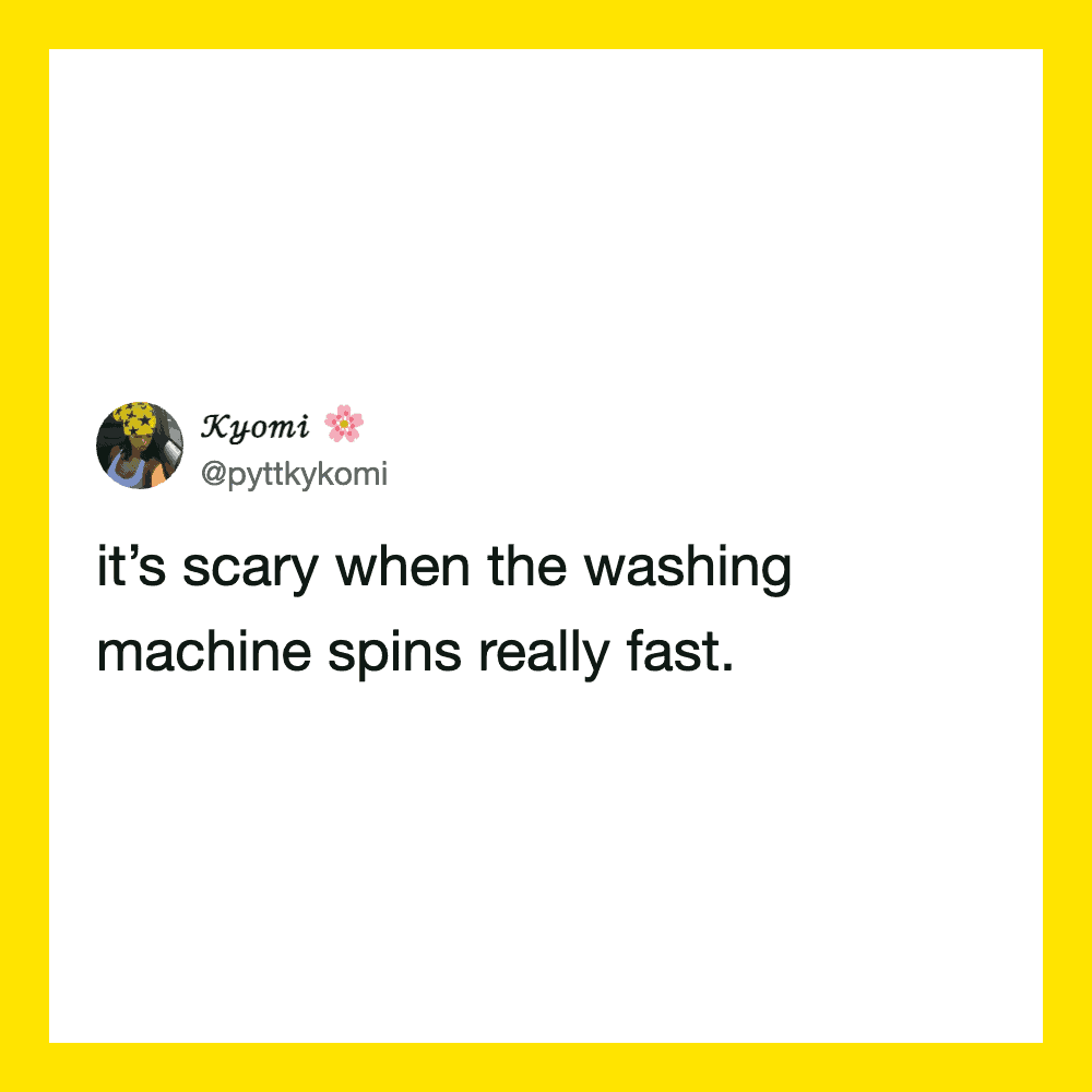 It's scary when the washing machine spins really fast.