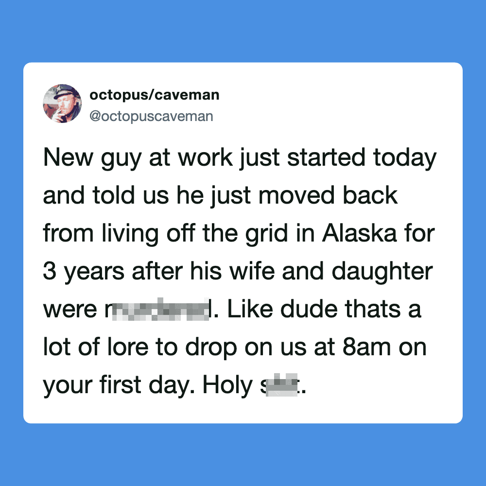 New guy at work just started today and told us he moved from Alaska for 3 years.