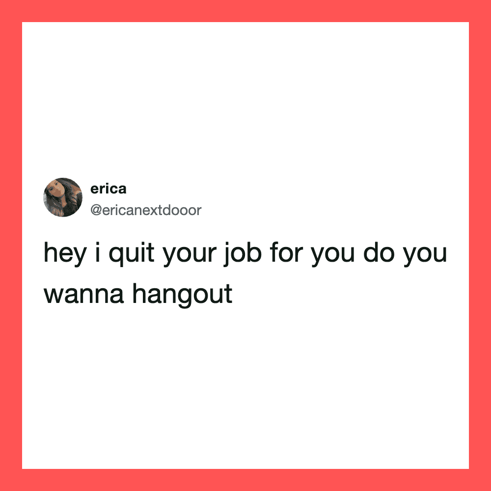 Tweet from erica: hey i quit your job for you do you wanna hangout.