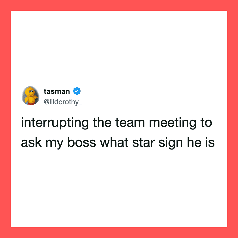 Interrupting team meeting to ask boss about star sign.