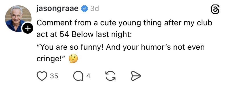 Comment from a young person after club act at 54 Below: 'You are so funny! And your humor's not even.