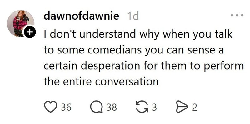 I don't understand why when you talk to some comedians you can sense a certain desperation for them.