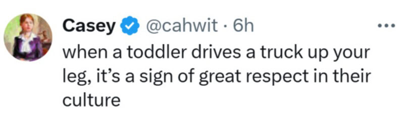 Tweet by Casey: when a toddler drives a truck up your leg, it's a sign of great respect in their cul.