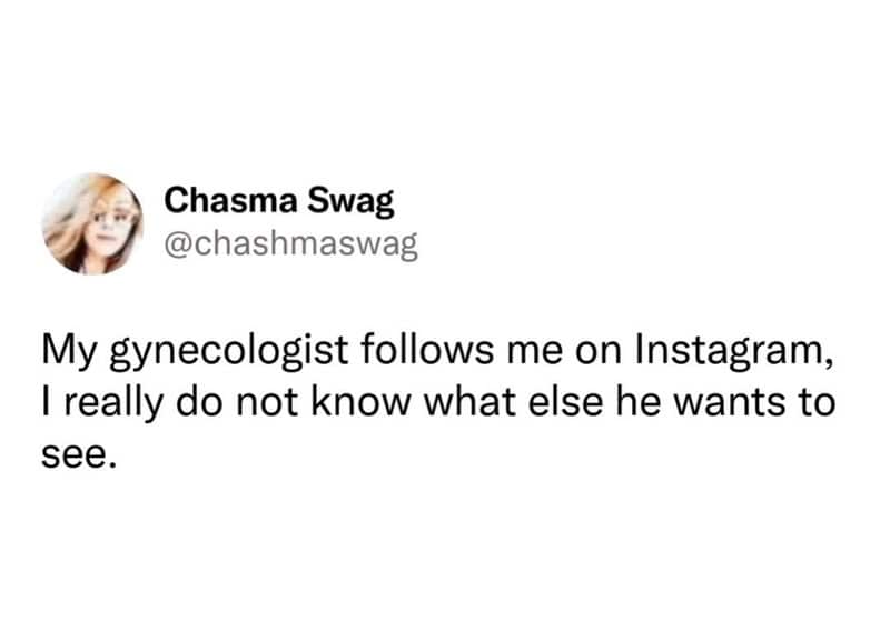 My gynecologist follows me on Instagram, I really do not know what else he wants to see.