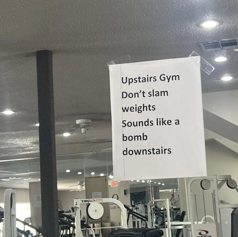 Sign in gym warns: Upstairs gym, don't slam weights, sounds like a bomb downstairs.