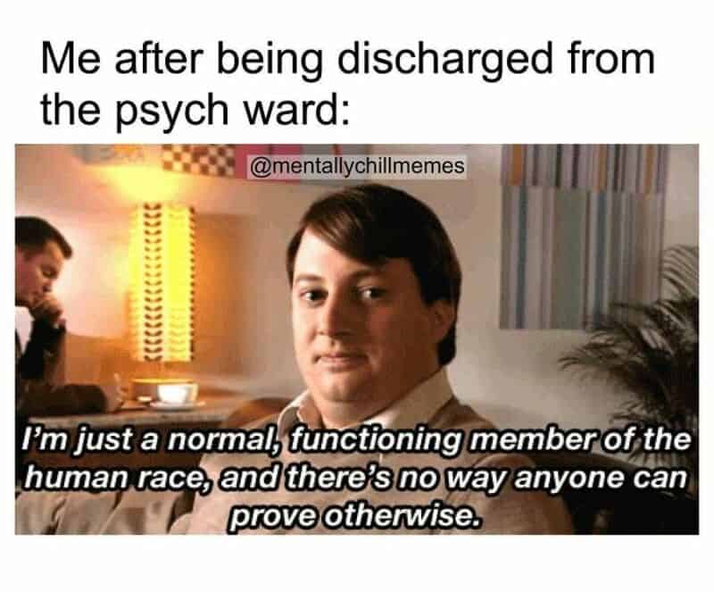 Discharged from psych ward, feeling normal, no one can prove otherwise.