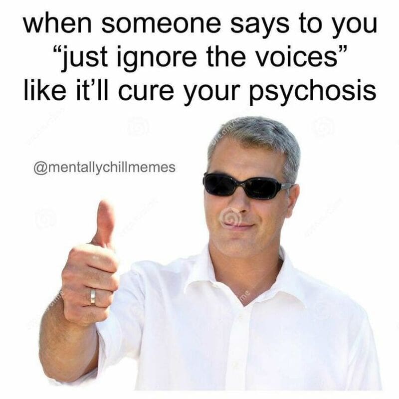 When someone says to you 'just ignore the voices' like it'll cure your psychosis.