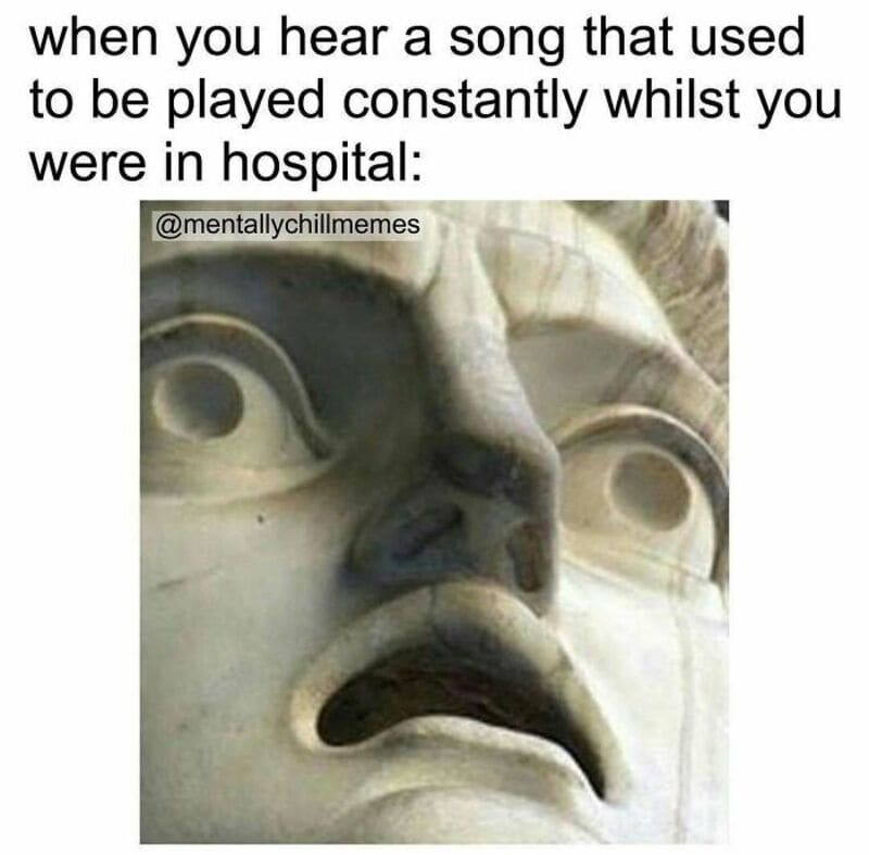 When you hear a song that used to be played constantly in hospital.