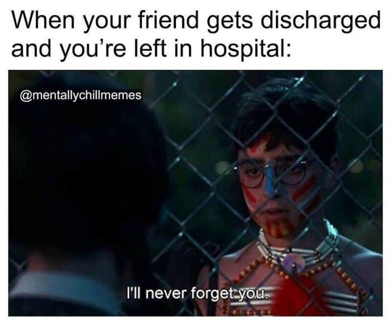 When your friend gets discharged and you're left in hospital: I'll never forget you.
